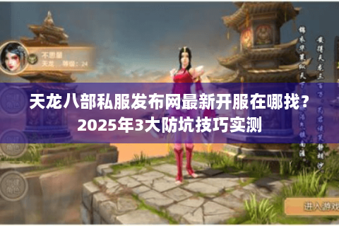 天龙八部私服发布网最新开服在哪找？2025年3大防坑技巧实测