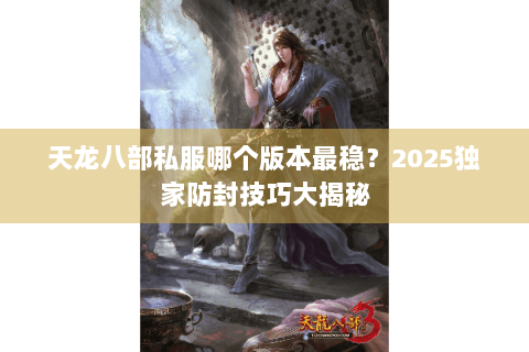 天龙八部私服哪个版本最稳？2025独家防封技巧大揭秘