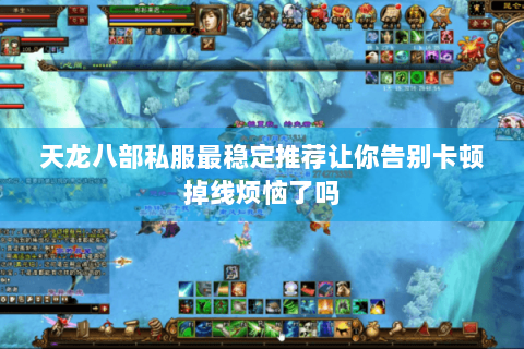 天龙八部私服最稳定推荐让你告别卡顿掉线烦恼了吗