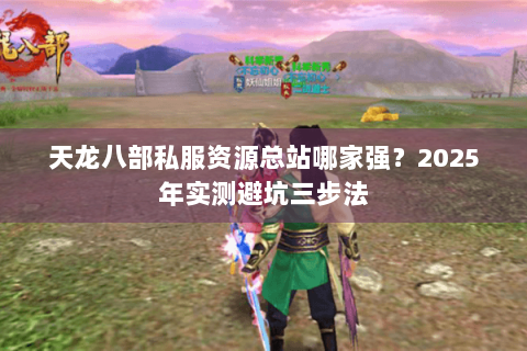 天龙八部私服资源总站哪家强?2025年实测避坑三步法 天龙八部私服资源总站哪家强?2025年实测避坑三步法