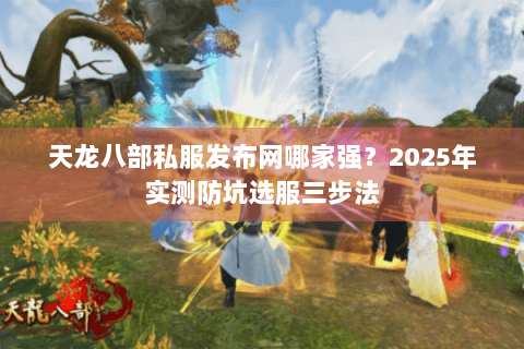 天龙八部私服发布网哪家强?2025年实测防坑选服三步法 天龙八部私服发布网哪家强?2025年实测防坑选服三步法