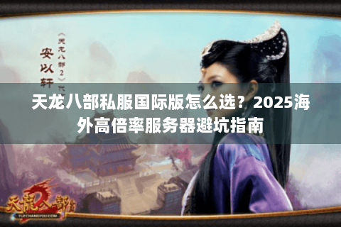 天龙八部私服国际版怎么选?2025海外高倍率服务器避坑指南 天龙八部私服国际版怎么选?2025海外高倍率服务器避坑指南