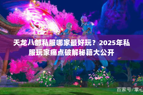 天龙八部私服哪家最好玩?2025年私服玩家痛点破解秘籍大公开 天龙八部私服哪家最好玩?2025年私服玩家痛点破解秘籍大公开