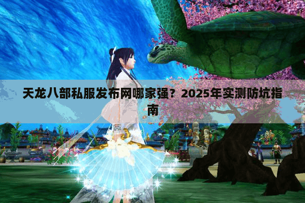 天龙八部私服发布网哪家强？2025年实测防坑指南