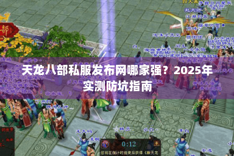 天龙八部私服发布网哪家强？2025年实测防坑指南