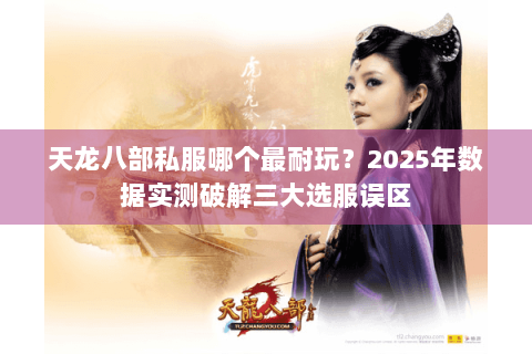 天龙八部私服哪个最耐玩?2025年数据实测破解三大选服误区 天龙八部私服哪个最耐玩?2025年数据实测破解三大选服误区