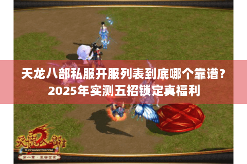 天龙八部私服开服列表到底哪个靠谱?2025年实测五招锁定真福利 天龙八部私服开服列表到底哪个靠谱?2025年实测五招锁定真福利
