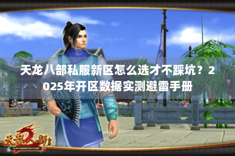 天龙八部私服新区怎么选才不踩坑?2025年开区数据实测避雷手册 天龙八部私服新区怎么选才不踩坑?2025年开区数据实测避雷手册