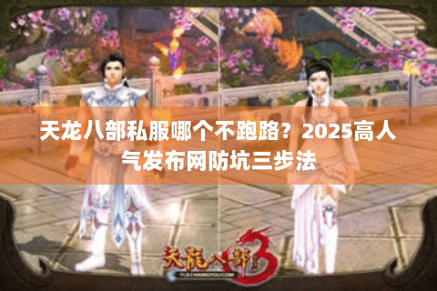 天龙八部私服哪个不跑路？2025高人气发布网防坑三步法