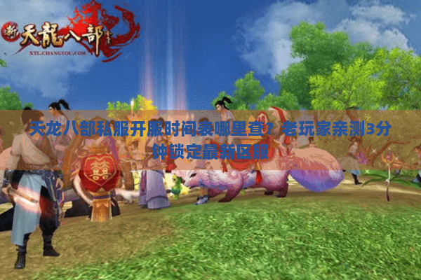 天龙八部私服开服时间表哪里查?老玩家亲测3分钟锁定最新区服 天龙八部私服开服时间表哪里查?老玩家亲测3分钟锁定最新区服