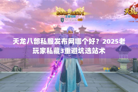 天龙八部私服发布网哪个好?2025老玩家私藏3重避坑选站术 天龙八部私服发布网哪个好?2025老玩家私藏3重避坑选站术