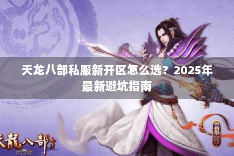 天龙八部私服新开区怎么选?2025年最新避坑指南 天龙八部私服新开区怎么选?2025年最新避坑指南