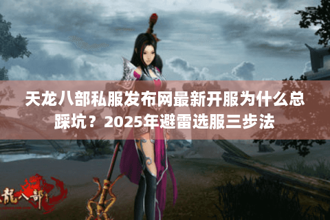 天龙八部私服发布网最新开服为什么总踩坑?2025年避雷选服三步法 天龙八部私服发布网最新开服为什么总踩坑?2025年避雷选服三步法