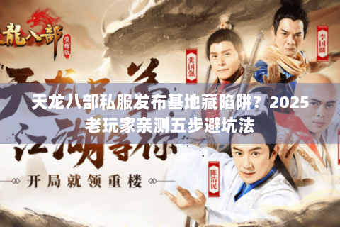 天龙八部私服发布基地藏陷阱?2025老玩家亲测五步避坑法 天龙八部私服发布基地藏陷阱?2025老玩家亲测五步避坑法