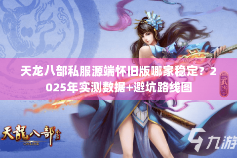 天龙八部私服源端怀旧版哪家稳定？2025年实测数据+避坑路线图