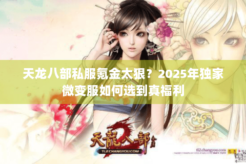 天龙八部私服氪金太狠?2025年独家微变服如何选到真福利 天龙八部私服氪金太狠?2025年独家微变服如何选到真福利