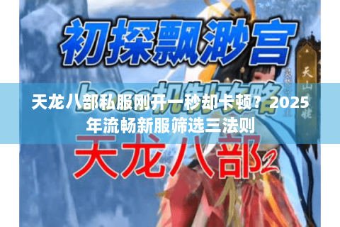 天龙八部私服刚开一秒却卡顿?2025年流畅新服筛选三法则 天龙八部私服刚开一秒却卡顿?2025年流畅新服筛选三法则