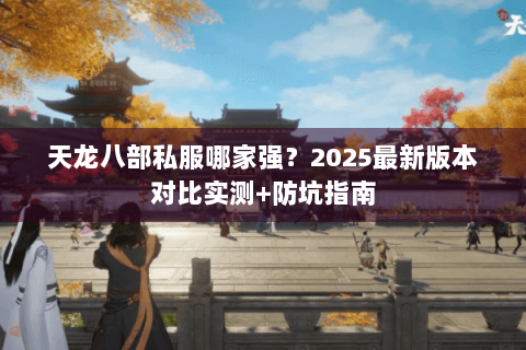 天龙八部私服哪家强?2025最新版本对比实测+防坑指南 天龙八部私服哪家强?2025最新版本对比实测+防坑指南