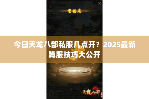 今日天龙八部私服几点开？2025最新蹲服技巧大公开