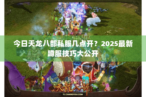 今日天龙八部私服几点开？2025最新蹲服技巧大公开