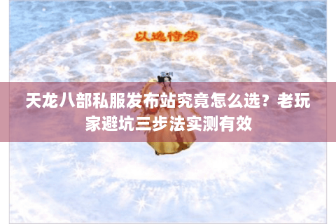 天龙八部私服发布站究竟怎么选?老玩家避坑三步法实测有效 天龙八部私服发布站究竟怎么选?老玩家避坑三步法实测有效