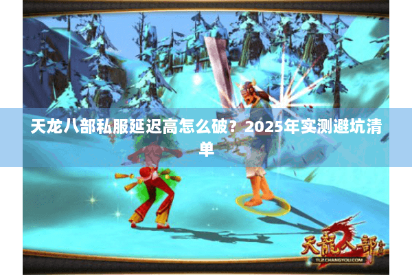 天龙八部私服延迟高怎么破？2025年实测避坑清单