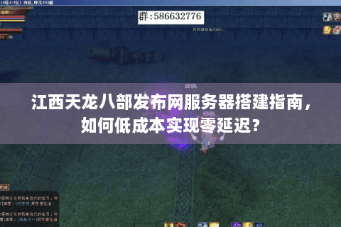 江西天龙八部发布网服务器搭建指南,如何低成本实现零延迟? 江西天龙八部发布网服务器搭建指南,如何低成本实现零延迟?