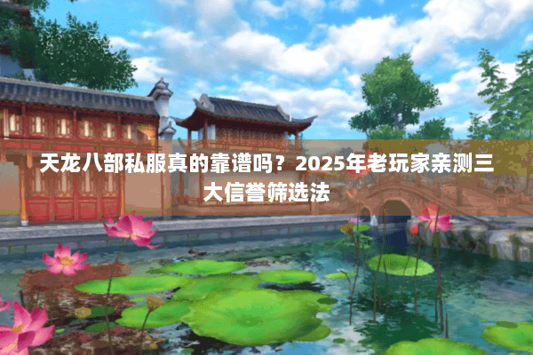天龙八部私服真的靠谱吗？2025年老玩家亲测三大信誉筛选法
