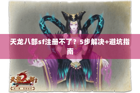 天龙八部sf注册不了？5步解决+避坑指南