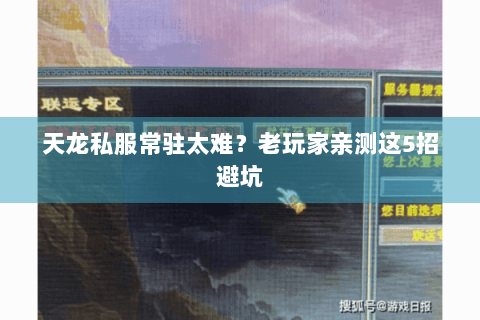 天龙私服常驻太难?老玩家亲测这5招避坑 天龙私服常驻太难?老玩家亲测这5招避坑