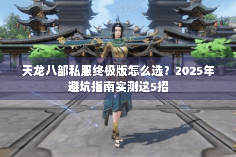 天龙八部私服终极版怎么选？2025年避坑指南实测这5招