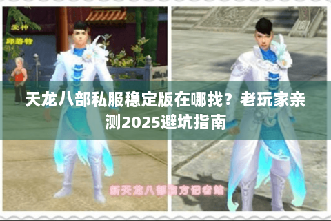 天龙八部私服稳定版在哪找?老玩家亲测2025避坑指南 天龙八部私服稳定版在哪找?老玩家亲测2025避坑指南
