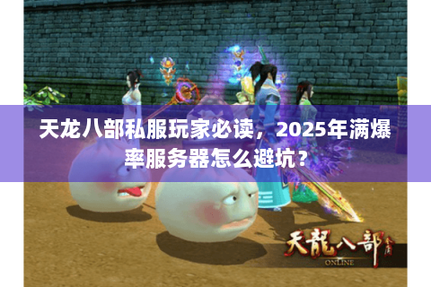 天龙八部私服玩家必读，2025年满爆率服务器怎么避坑？