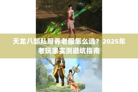 天龙八部私服养老服怎么选?2025年老玩家实测避坑指南 天龙八部私服养老服怎么选?2025年老玩家实测避坑指南
