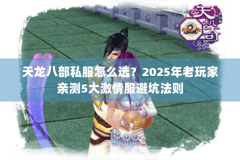 天龙八部私服怎么选?2025年老玩家亲测5大激情服避坑法则 天龙八部私服怎么选?2025年老玩家亲测5大激情服避坑法则