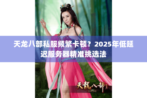 天龙八部私服频繁卡顿？2025年低延迟服务器精准挑选法