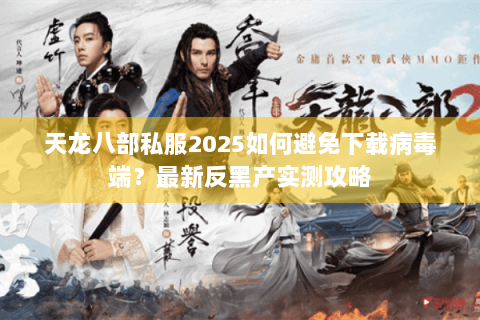 天龙八部私服2025如何避免下载病毒端?最新反黑产实测攻略 天龙八部私服2025如何避免下载病毒端?最新反黑产实测攻略