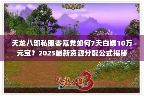 天龙八部私服零氪党如何7天白嫖10万元宝?2025最新资源分配公式揭秘 天龙八部私服零氪党如何7天白嫖10万元宝?2025最新资源分配公式揭秘