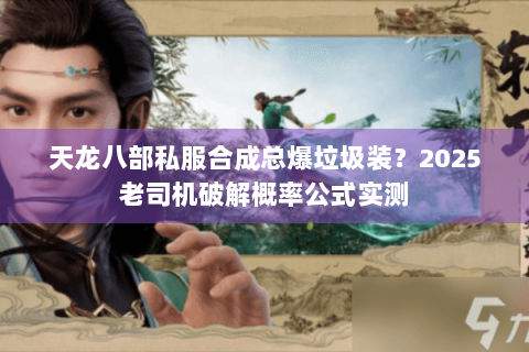 天龙八部私服合成总爆垃圾装?2025老司机破解概率公式实测 天龙八部私服合成总爆垃圾装?2025老司机破解概率公式实测