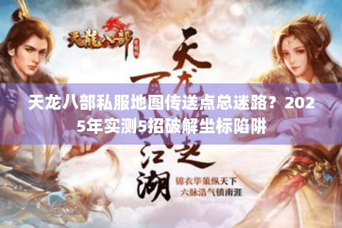 天龙八部私服地图传送点总迷路?2025年实测5招破解坐标陷阱 天龙八部私服地图传送点总迷路?2025年实测5招破解坐标陷阱