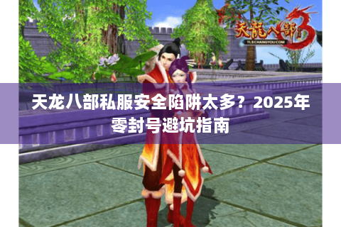 天龙八部私服安全陷阱太多？2025年零封号避坑指南