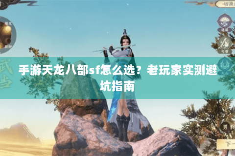 手游天龙八部sf怎么选？老玩家实测避坑指南