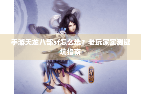 手游天龙八部sf怎么选？老玩家实测避坑指南