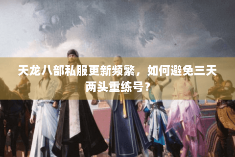 天龙八部私服更新频繁，如何避免三天两头重练号？