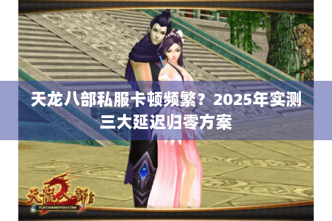 天龙八部私服卡顿频繁？2025年实测三大延迟归零方案