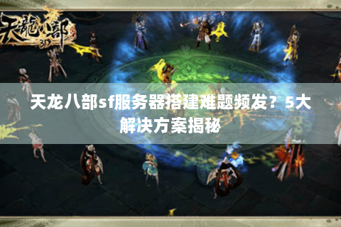 天龙八部sf服务器搭建难题频发？5大解决方案揭秘