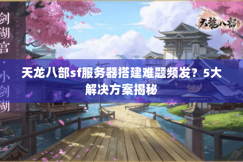 天龙八部sf服务器搭建难题频发？5大解决方案揭秘