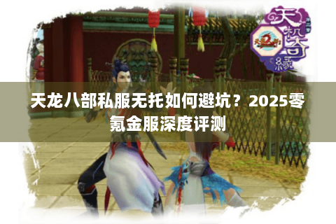 天龙八部私服无托如何避坑？2025零氪金服深度评测