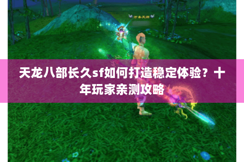 天龙八部长久sf如何打造稳定体验？十年玩家亲测攻略