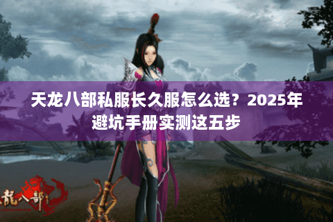 天龙八部私服长久服怎么选?2025年避坑手册实测这五步 天龙八部私服长久服怎么选?2025年避坑手册实测这五步
